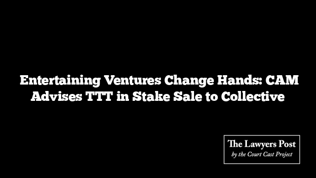  Entertaining Ventures Change Hands: CAM Advises TTT in Stake Sale to Collective